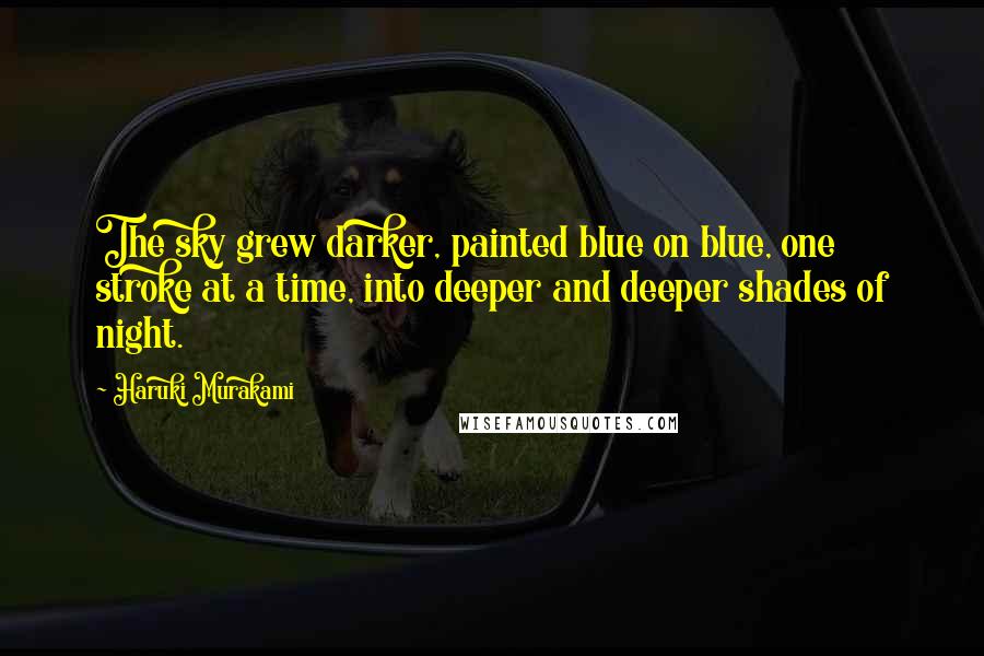Haruki Murakami Quotes: The sky grew darker, painted blue on blue, one stroke at a time, into deeper and deeper shades of night.