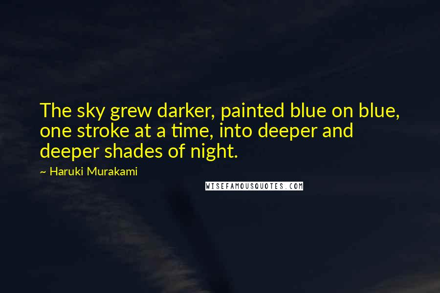 Haruki Murakami Quotes: The sky grew darker, painted blue on blue, one stroke at a time, into deeper and deeper shades of night.