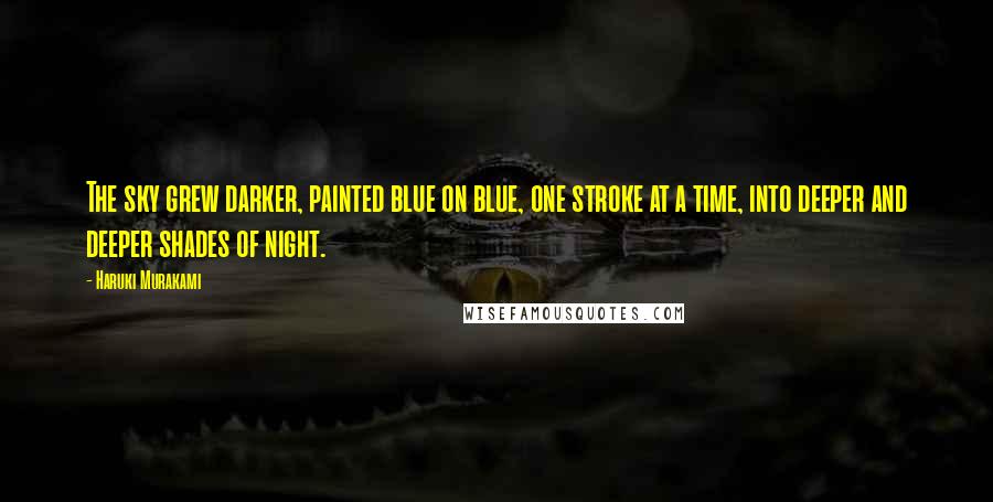 Haruki Murakami Quotes: The sky grew darker, painted blue on blue, one stroke at a time, into deeper and deeper shades of night.