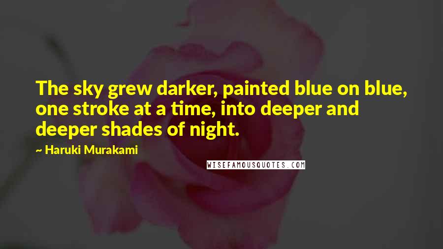 Haruki Murakami Quotes: The sky grew darker, painted blue on blue, one stroke at a time, into deeper and deeper shades of night.