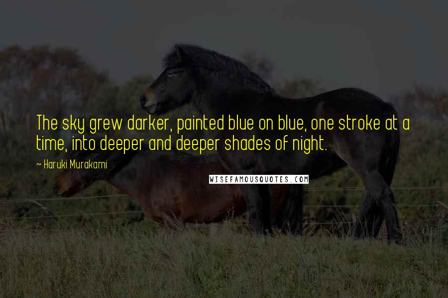 Haruki Murakami Quotes: The sky grew darker, painted blue on blue, one stroke at a time, into deeper and deeper shades of night.
