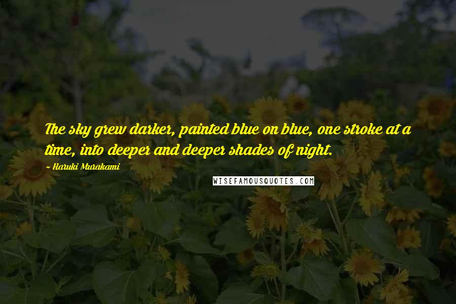 Haruki Murakami Quotes: The sky grew darker, painted blue on blue, one stroke at a time, into deeper and deeper shades of night.