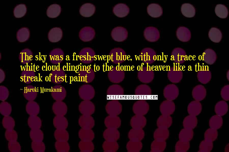 Haruki Murakami Quotes: The sky was a fresh-swept blue, with only a trace of white cloud clinging to the dome of heaven like a thin streak of test paint