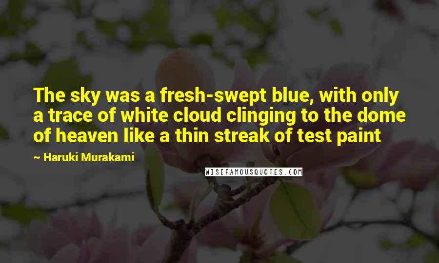 Haruki Murakami Quotes: The sky was a fresh-swept blue, with only a trace of white cloud clinging to the dome of heaven like a thin streak of test paint