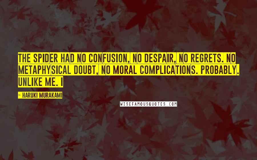 Haruki Murakami Quotes: The spider had no confusion, no despair, no regrets. No metaphysical doubt, no moral complications. Probably. Unlike me. I