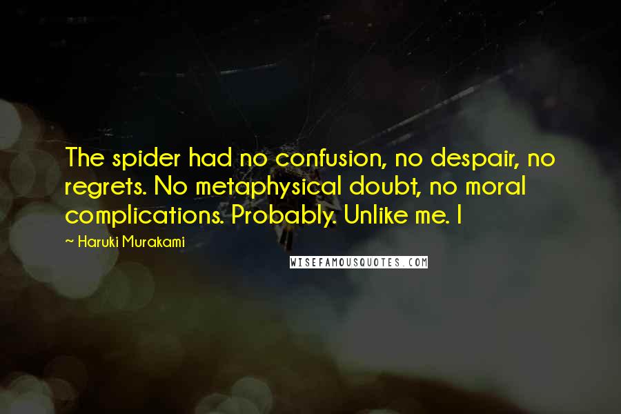 Haruki Murakami Quotes: The spider had no confusion, no despair, no regrets. No metaphysical doubt, no moral complications. Probably. Unlike me. I
