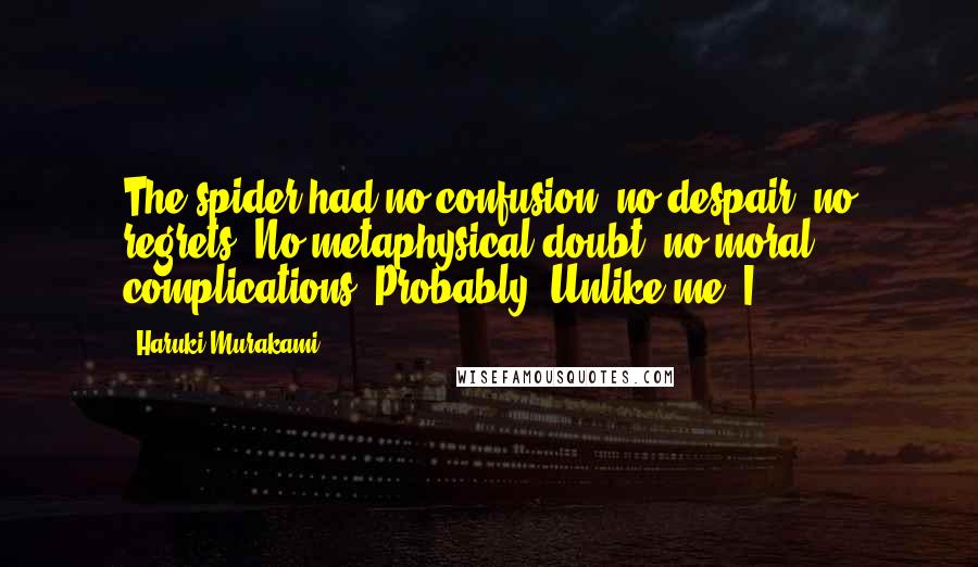 Haruki Murakami Quotes: The spider had no confusion, no despair, no regrets. No metaphysical doubt, no moral complications. Probably. Unlike me. I