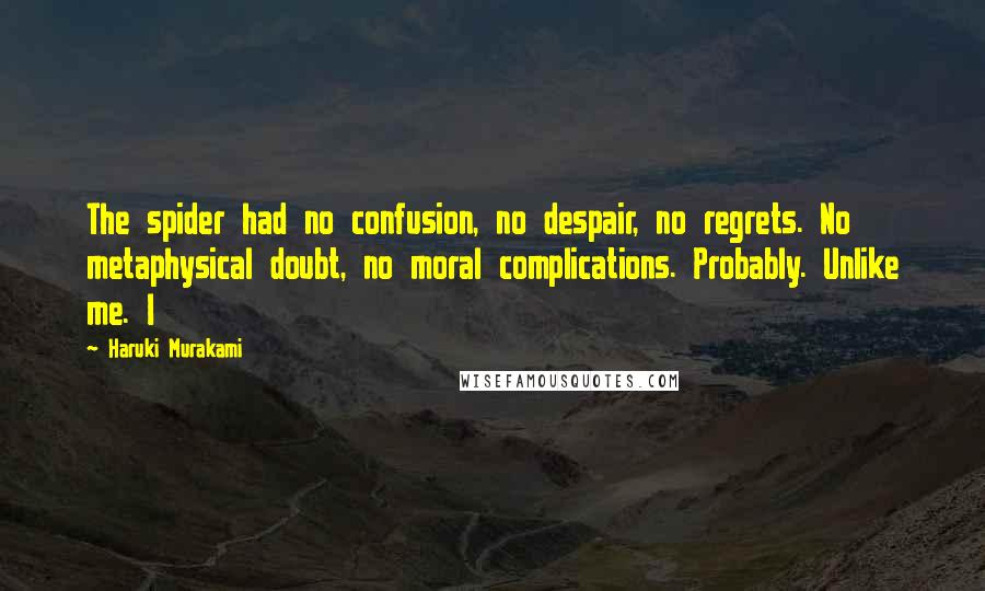 Haruki Murakami Quotes: The spider had no confusion, no despair, no regrets. No metaphysical doubt, no moral complications. Probably. Unlike me. I