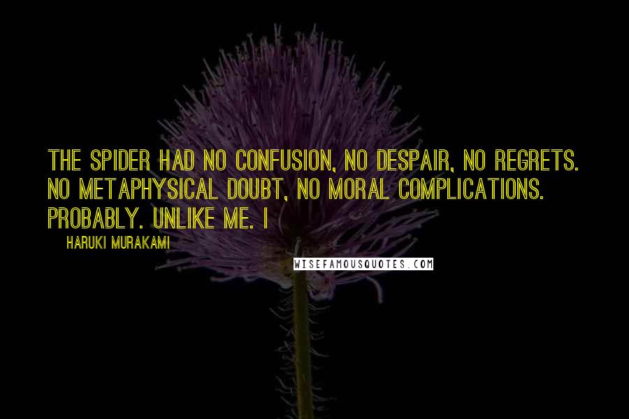 Haruki Murakami Quotes: The spider had no confusion, no despair, no regrets. No metaphysical doubt, no moral complications. Probably. Unlike me. I