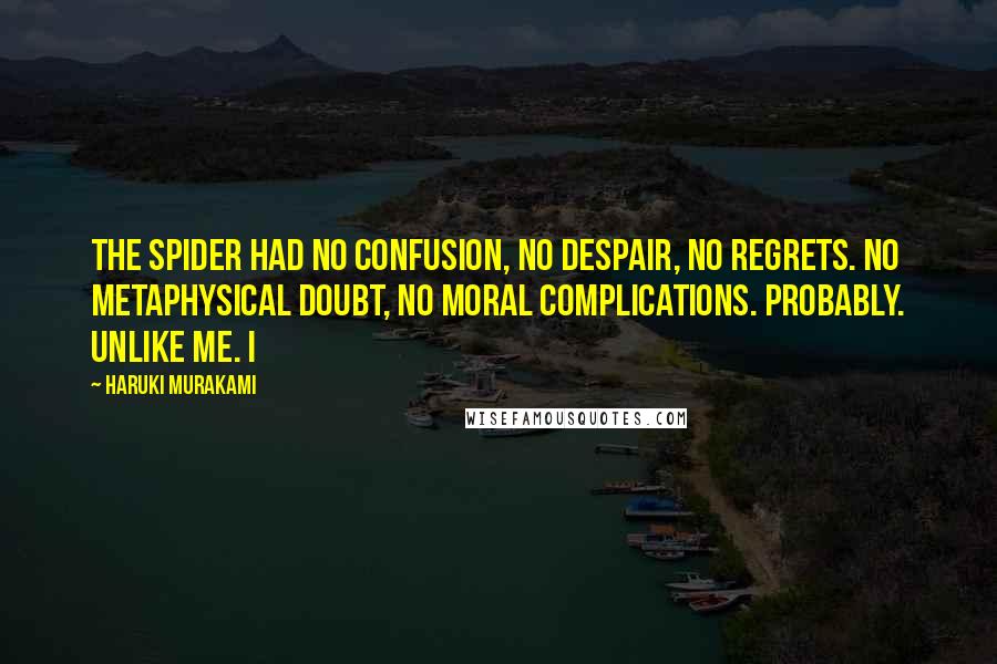 Haruki Murakami Quotes: The spider had no confusion, no despair, no regrets. No metaphysical doubt, no moral complications. Probably. Unlike me. I