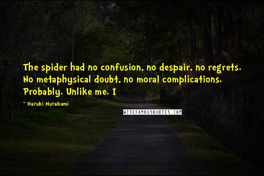Haruki Murakami Quotes: The spider had no confusion, no despair, no regrets. No metaphysical doubt, no moral complications. Probably. Unlike me. I