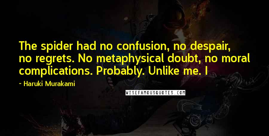 Haruki Murakami Quotes: The spider had no confusion, no despair, no regrets. No metaphysical doubt, no moral complications. Probably. Unlike me. I