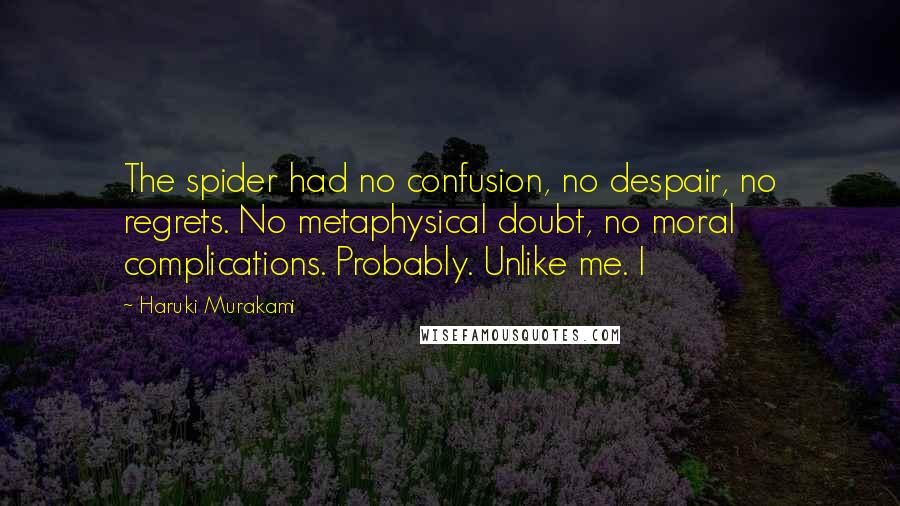 Haruki Murakami Quotes: The spider had no confusion, no despair, no regrets. No metaphysical doubt, no moral complications. Probably. Unlike me. I