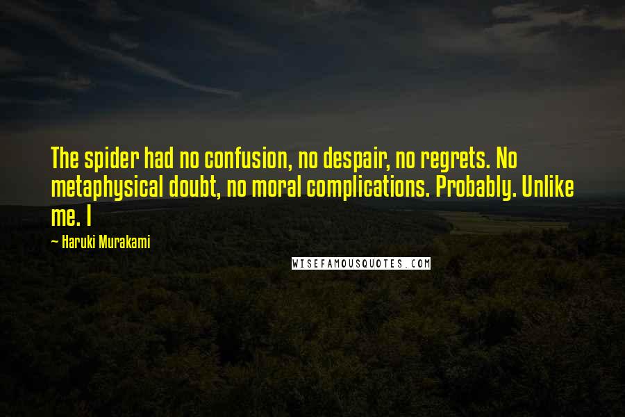 Haruki Murakami Quotes: The spider had no confusion, no despair, no regrets. No metaphysical doubt, no moral complications. Probably. Unlike me. I