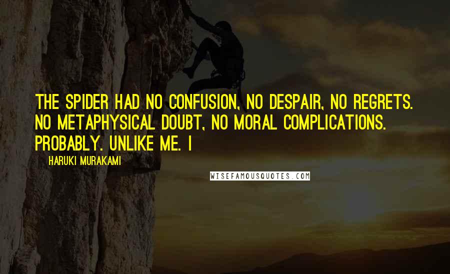 Haruki Murakami Quotes: The spider had no confusion, no despair, no regrets. No metaphysical doubt, no moral complications. Probably. Unlike me. I