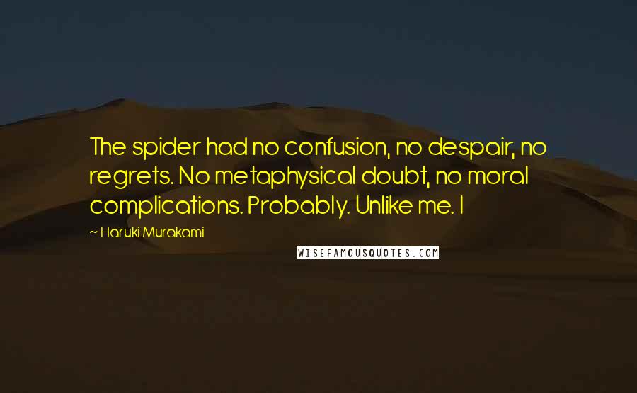 Haruki Murakami Quotes: The spider had no confusion, no despair, no regrets. No metaphysical doubt, no moral complications. Probably. Unlike me. I