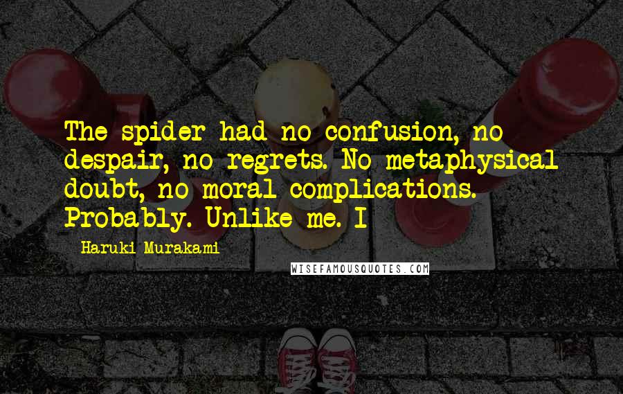 Haruki Murakami Quotes: The spider had no confusion, no despair, no regrets. No metaphysical doubt, no moral complications. Probably. Unlike me. I