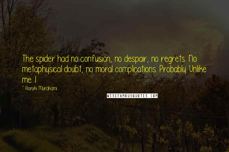 Haruki Murakami Quotes: The spider had no confusion, no despair, no regrets. No metaphysical doubt, no moral complications. Probably. Unlike me. I