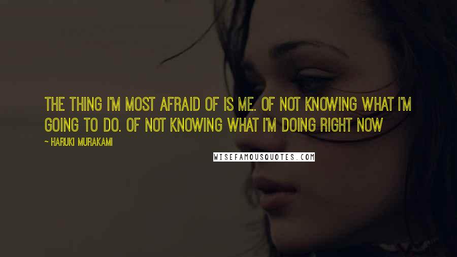 Haruki Murakami Quotes: The thing I'm most afraid of is me. Of not knowing what I'm going to do. Of not knowing what I'm doing right now