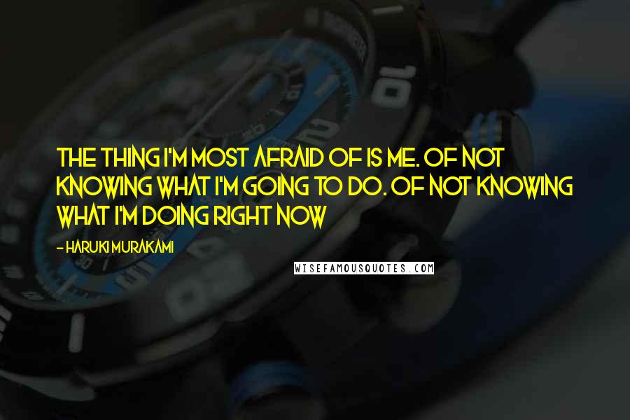 Haruki Murakami Quotes: The thing I'm most afraid of is me. Of not knowing what I'm going to do. Of not knowing what I'm doing right now