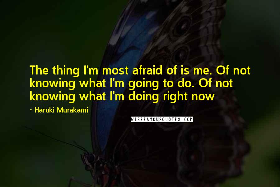 Haruki Murakami Quotes: The thing I'm most afraid of is me. Of not knowing what I'm going to do. Of not knowing what I'm doing right now