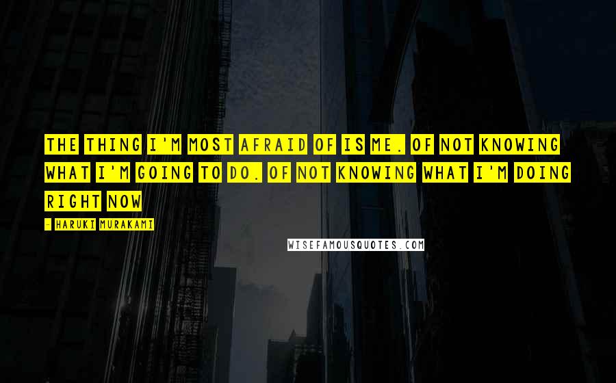 Haruki Murakami Quotes: The thing I'm most afraid of is me. Of not knowing what I'm going to do. Of not knowing what I'm doing right now