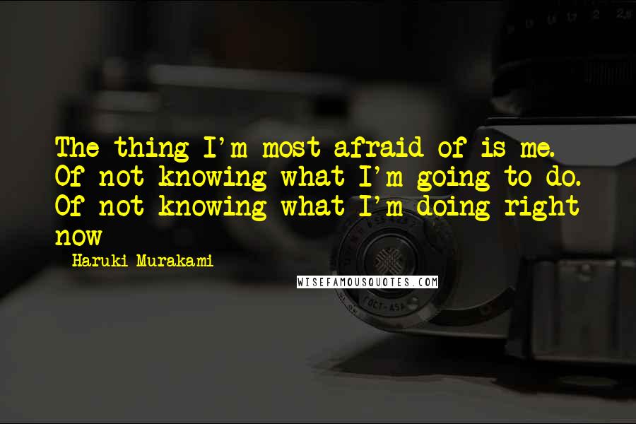 Haruki Murakami Quotes: The thing I'm most afraid of is me. Of not knowing what I'm going to do. Of not knowing what I'm doing right now