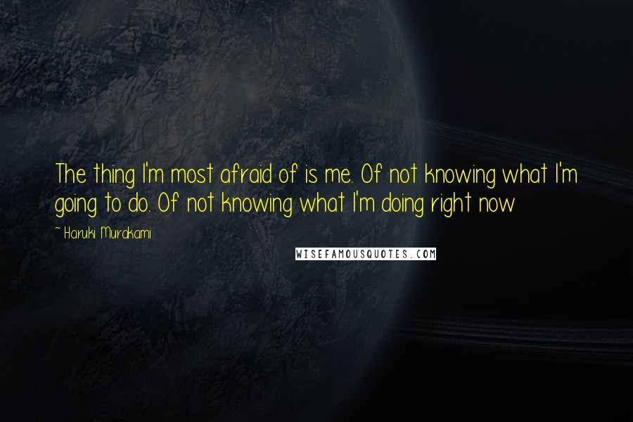 Haruki Murakami Quotes: The thing I'm most afraid of is me. Of not knowing what I'm going to do. Of not knowing what I'm doing right now