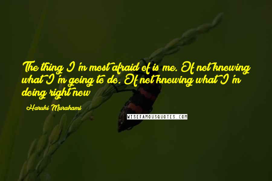 Haruki Murakami Quotes: The thing I'm most afraid of is me. Of not knowing what I'm going to do. Of not knowing what I'm doing right now