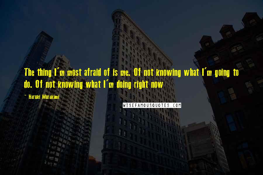 Haruki Murakami Quotes: The thing I'm most afraid of is me. Of not knowing what I'm going to do. Of not knowing what I'm doing right now