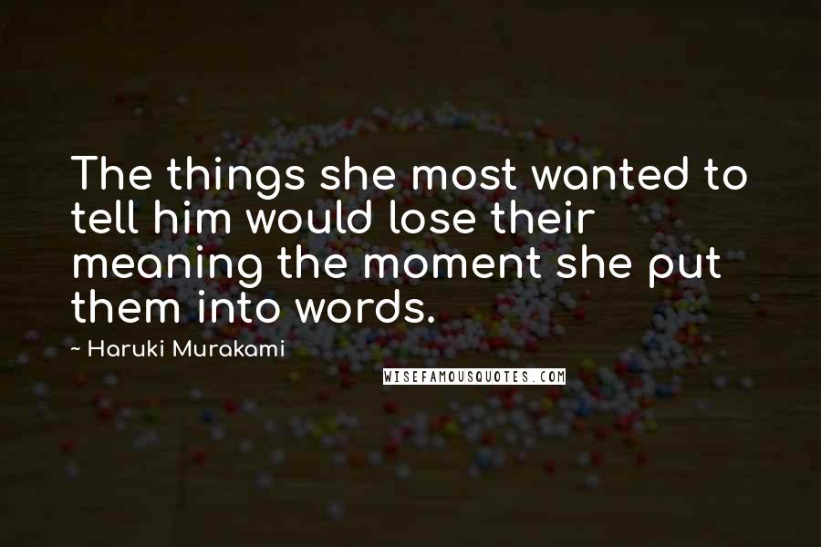 Haruki Murakami Quotes: The things she most wanted to tell him would lose their meaning the moment she put them into words.