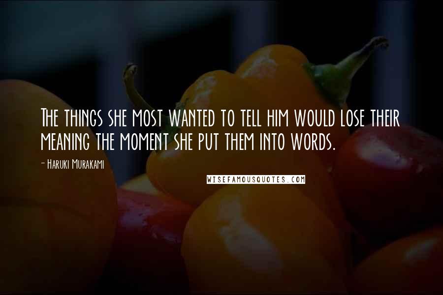 Haruki Murakami Quotes: The things she most wanted to tell him would lose their meaning the moment she put them into words.