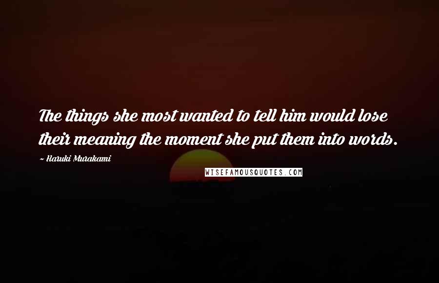 Haruki Murakami Quotes: The things she most wanted to tell him would lose their meaning the moment she put them into words.