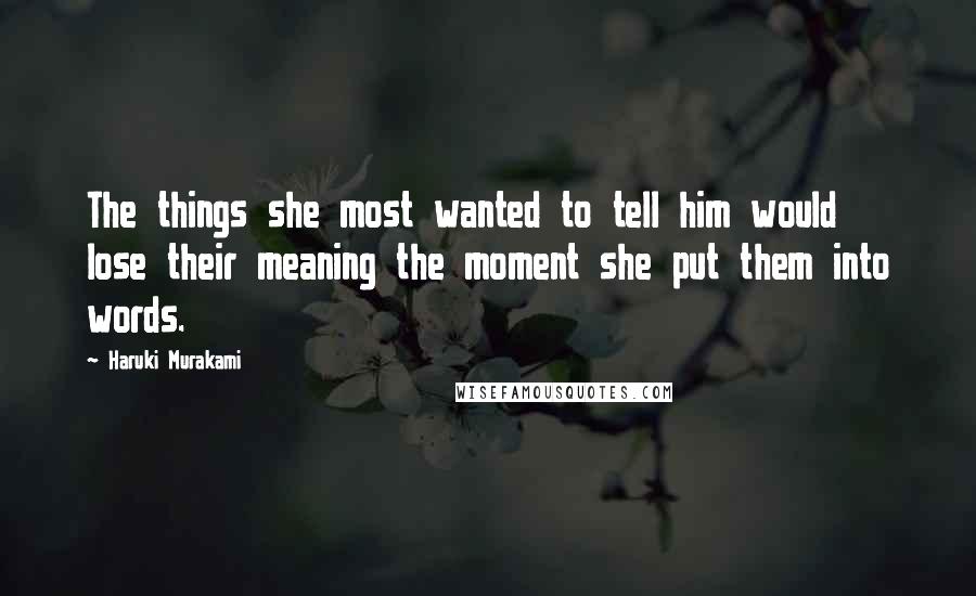 Haruki Murakami Quotes: The things she most wanted to tell him would lose their meaning the moment she put them into words.