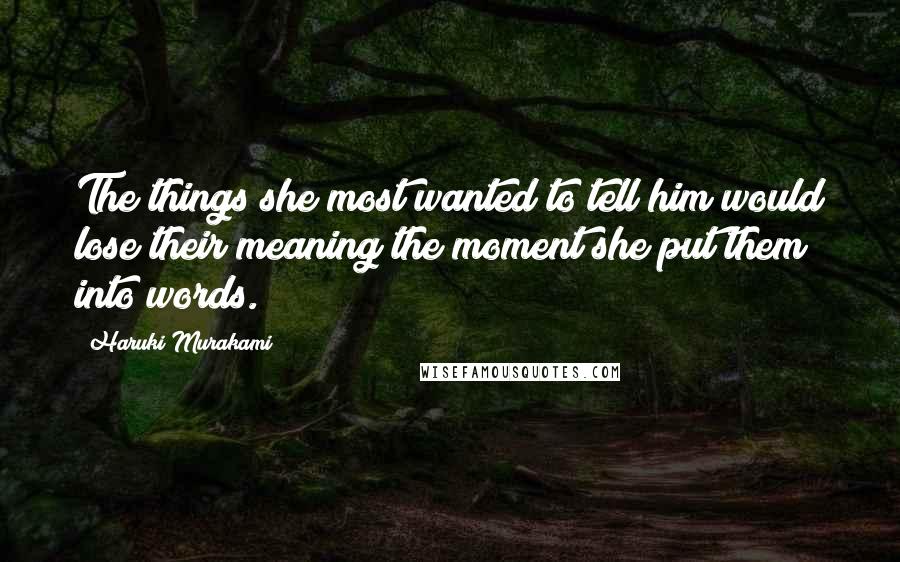 Haruki Murakami Quotes: The things she most wanted to tell him would lose their meaning the moment she put them into words.