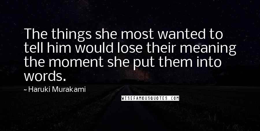 Haruki Murakami Quotes: The things she most wanted to tell him would lose their meaning the moment she put them into words.