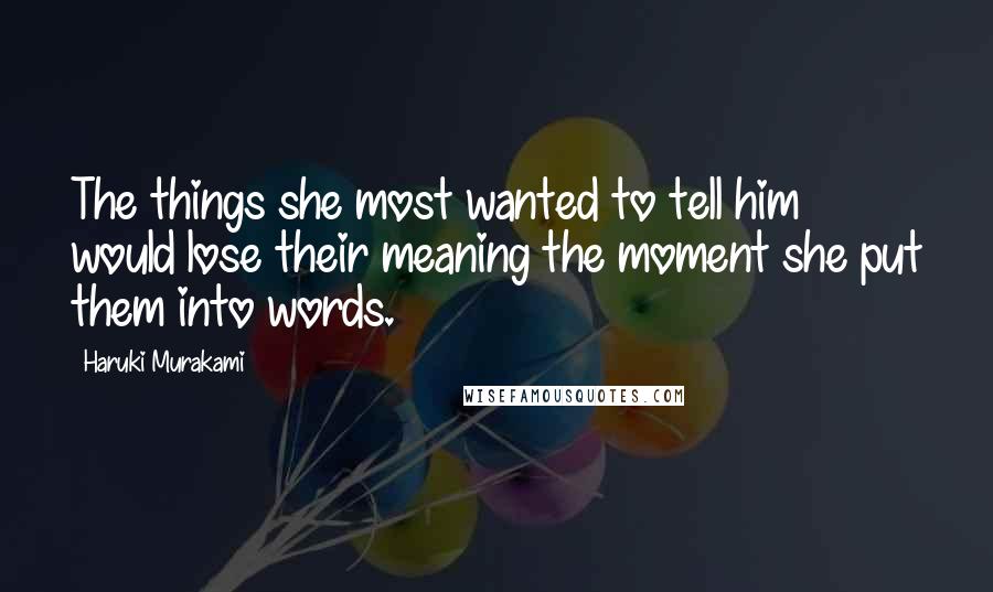 Haruki Murakami Quotes: The things she most wanted to tell him would lose their meaning the moment she put them into words.