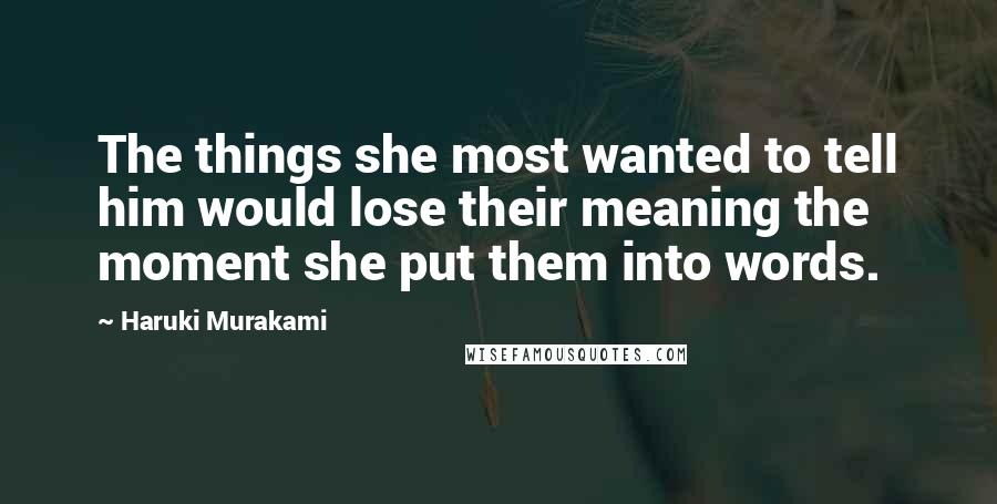 Haruki Murakami Quotes: The things she most wanted to tell him would lose their meaning the moment she put them into words.