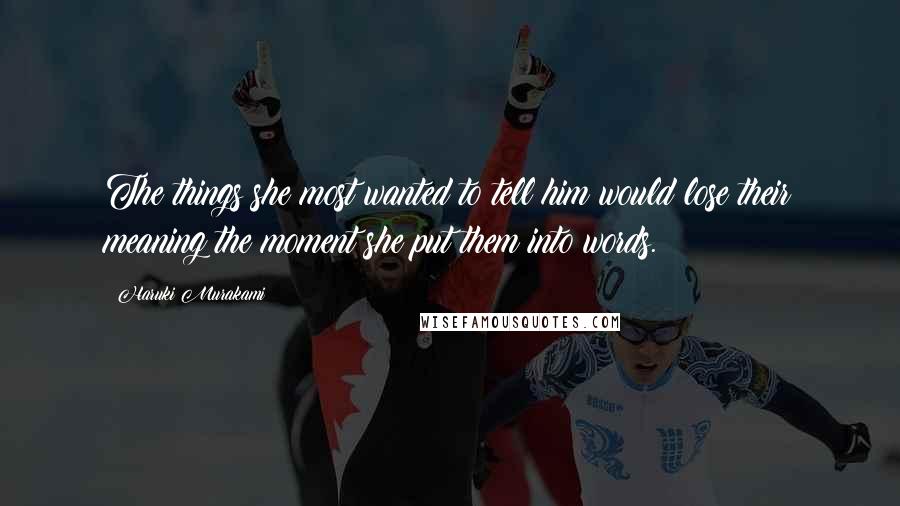 Haruki Murakami Quotes: The things she most wanted to tell him would lose their meaning the moment she put them into words.