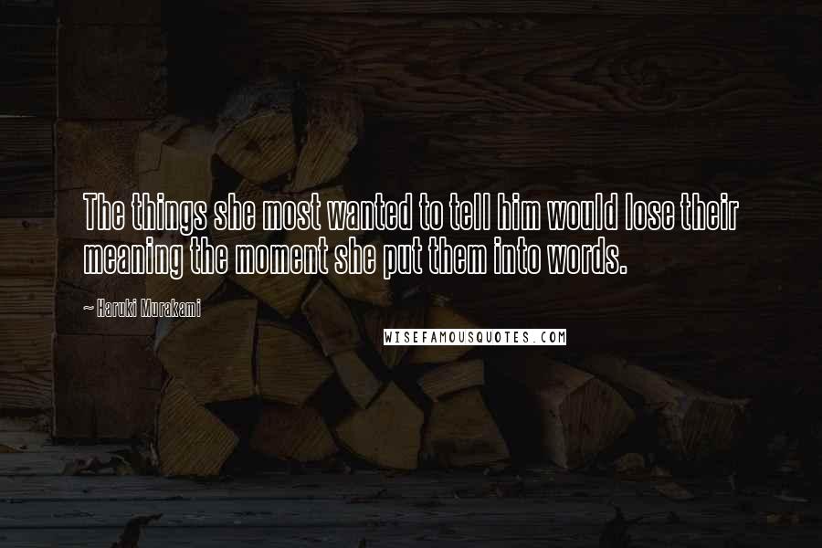 Haruki Murakami Quotes: The things she most wanted to tell him would lose their meaning the moment she put them into words.