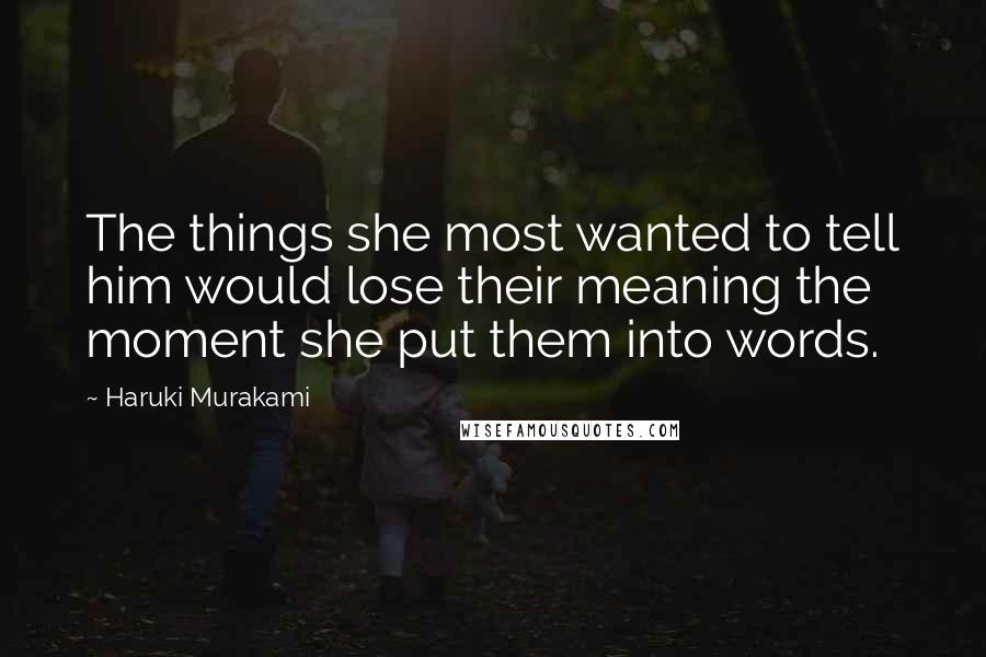 Haruki Murakami Quotes: The things she most wanted to tell him would lose their meaning the moment she put them into words.