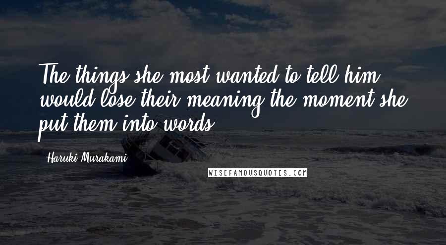 Haruki Murakami Quotes: The things she most wanted to tell him would lose their meaning the moment she put them into words.