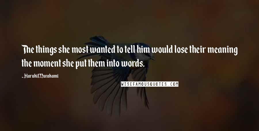 Haruki Murakami Quotes: The things she most wanted to tell him would lose their meaning the moment she put them into words.