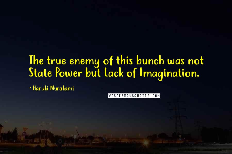 Haruki Murakami Quotes: The true enemy of this bunch was not State Power but Lack of Imagination.