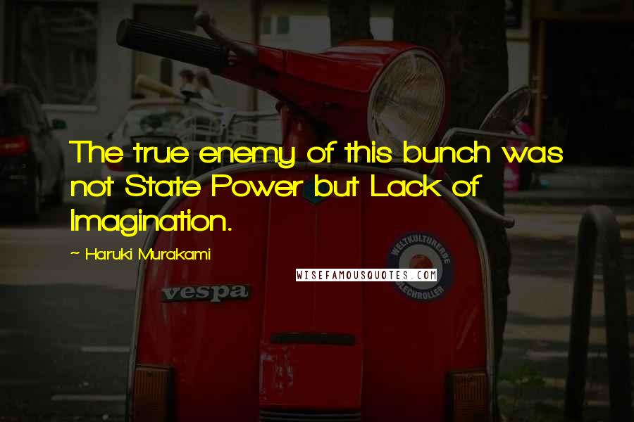 Haruki Murakami Quotes: The true enemy of this bunch was not State Power but Lack of Imagination.