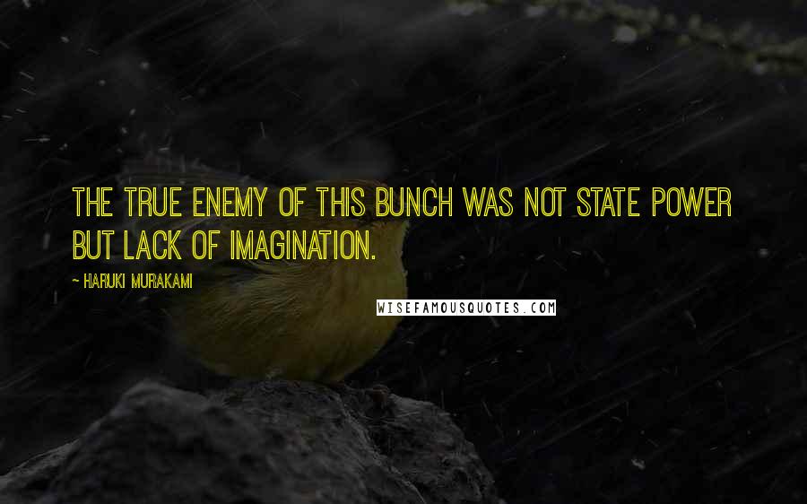 Haruki Murakami Quotes: The true enemy of this bunch was not State Power but Lack of Imagination.