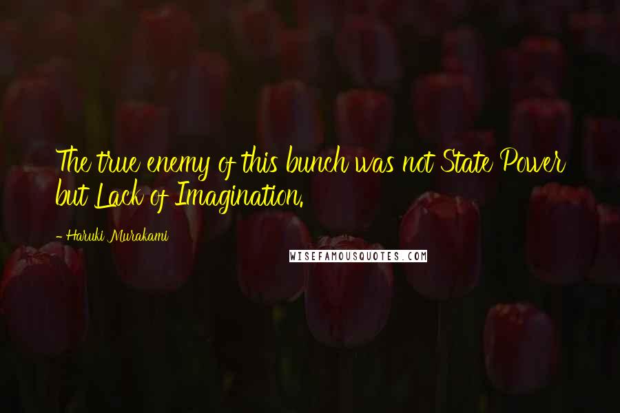 Haruki Murakami Quotes: The true enemy of this bunch was not State Power but Lack of Imagination.