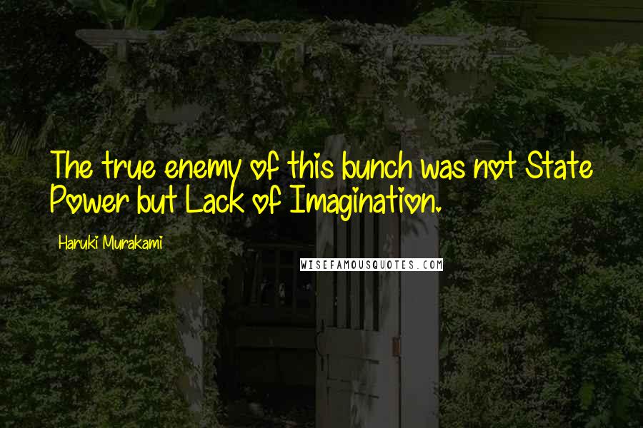 Haruki Murakami Quotes: The true enemy of this bunch was not State Power but Lack of Imagination.
