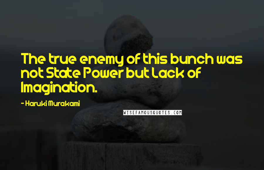 Haruki Murakami Quotes: The true enemy of this bunch was not State Power but Lack of Imagination.