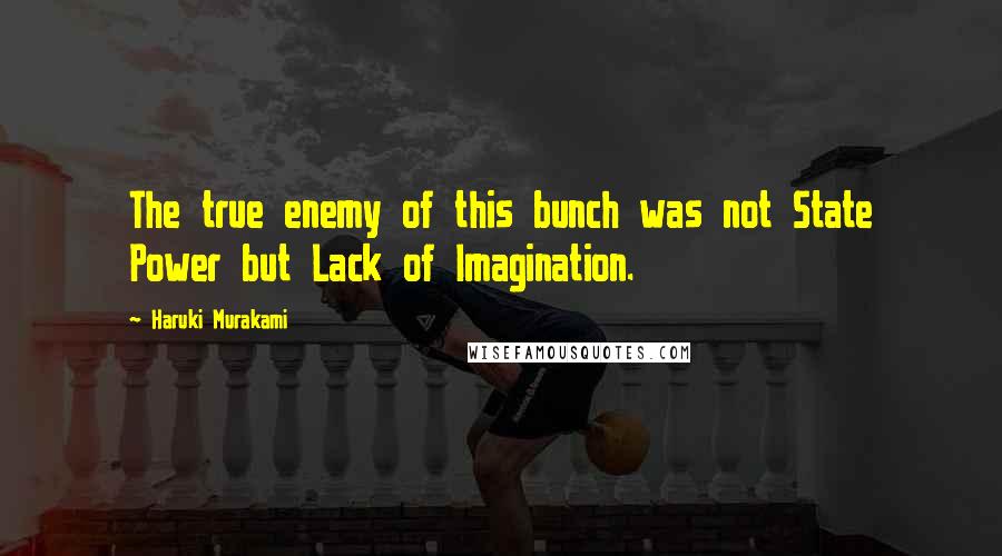 Haruki Murakami Quotes: The true enemy of this bunch was not State Power but Lack of Imagination.